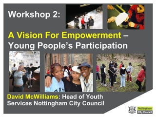 Workshop 2:

A Vision For Empowerment –
Young People’s Participation




David McWilliams: Head of Youth
Services Nottingham City Council