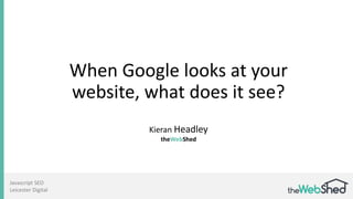 When Google looks at your
website, what does it see?
Kieran Headley
theWebShed
Javascript SEO
Leicester Digital
 