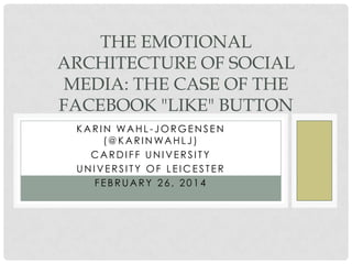 THE EMOTIONAL
ARCHITECTURE OF SOCIAL
MEDIA: THE CASE OF THE
FACEBOOK "LIKE" BUTTON
KARIN WAHL -JORGENSEN
(@KARI N WAHLJ )
CARDIFF UNIVERSITY
UNIVERSITY OF LEICESTER
FEBRUARY 26, 2014

 