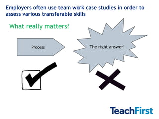 Employers often use team work case studies in order to
assess various transferable skills

 What really matters?


         Process                The right answer!
 