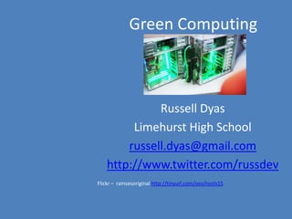 Green Computing Russell Dyas Limehurst High School russell.dyas@gmail.com http://www.twitter.com/russdev Flickr –  ramsesoriginal http://tinyurl.com/osschools15 