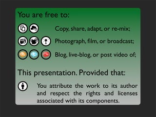 You are free to:
           Copy, share, adapt, or re-mix;
           Photograph, ﬁlm, or broadcast;

           Blog, live-blog, or post video of;

This presentation. Provided that:
     You attribute the work to its author
     and respect the rights and licenses
     associated with its components.
 