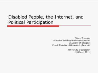 Disabled People, the Internet, and Political Participation Filippo Trevisan School of Social and Political Sciences University of Glasgow Email: f.trevisan.1@research.gla.ac.uk University of Leicester 16 March 2011 
