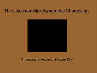 The Leicestershire Awareness Champaign  “Protecting an Active and Aware City”  