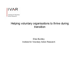 Helping voluntary organisations to thrive during
transition

Eliza Buckley
Institute for Voluntary Action Research

 