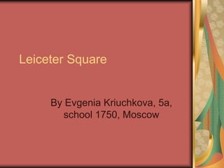 Leiceter Square
By Evgenia Kriuchkova, 5a,
school 1750, Moscow
 