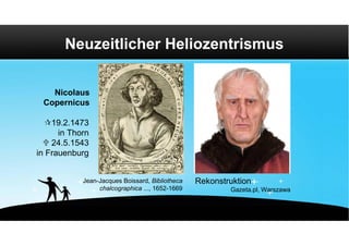 Neuzeitlicher Heliozentrismus


   Nicolaus
 Copernicus

  19.2.1473
      in Thorn
   24.5.1543
in Frauenburg


            Jean-Jacques Boissard, Bibliotheca   Rekonstruktion
                 chalcographica ..., 1652-1669           Gazeta.pl, Warszawa
 