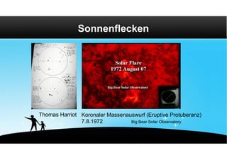 Sonnenflecken




Thomas Harriot Koronaler Massenauswurf (Eruptive Protuberanz)
               7.8.1972          Big Bear Solar Observatory
 