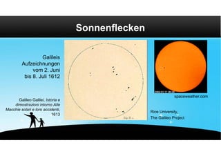 Sonnenflecken

                  Galileis
         Aufzeichnungen
              vom 2. Juni
          bis 8. Juli 1612


                                                                spaceweather.com
      Galileo Galilei, Istoria e
    dimostrazioni intorno Alle
                                                   Rice University,
Macchie solari e loro accidenti,
                          1613
                                                   The Galileo Project
 