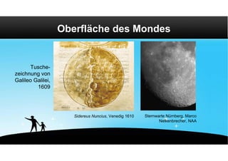 Oberfläche des Mondes


       Tusche-
zeichnung von
Galileo Galilei,
         1609




                      Sidereus Nuncius, Venedig 1610   Sternwarte Nürnberg, Marco
                                                              Nelkenbrecher, NAA
 