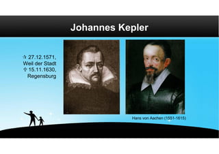 Johannes Kepler

 27.12.1571,
Weil der Stadt
 15.11.1630,
 Regensburg




                            Hans von Aachen (1551-1615)
 