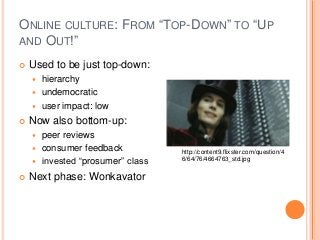 ONLINE CULTURE: FROM “TOP-DOWN” TO “UP 
AND OUT!” 
 Used to be just top-down: 
 hierarchy 
 undemocratic 
 user impact...