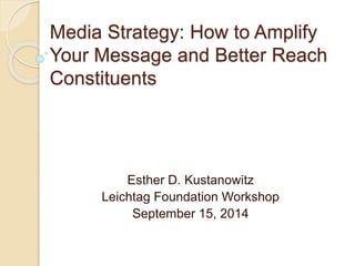 Media Strategy: How to Amplify 
Your Message and Better Reach 
Constituents 
Esther D. Kustanowitz 
Leichtag Foundation Workshop 
September 15, 2014 
 