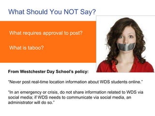 What Should You NOT Say? 
What requires approval to post? 
What is taboo? 
From Westchester Day School’s policy: 
“Never p...