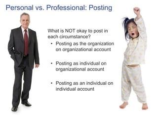 Personal vs. Professional: Posting 
What is NOT okay to post in 
each circumstance? 
• Posting as the organization 
on org...