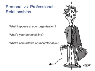 Personal vs. Professional: 
Relationships 
What happens at your organization? 
What’s your personal line? 
What’s comforta...
