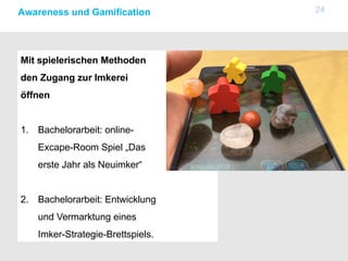24Awareness und Gamification
Mit spielerischen Methoden
den Zugang zur Imkerei
öffnen
1. Bachelorarbeit: online-
Excape-Room Spiel „Das
erste Jahr als Neuimker“
2. Bachelorarbeit: Entwicklung
und Vermarktung eines
Imker-Strategie-Brettspiels.
 