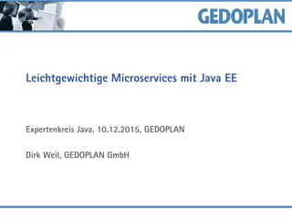 Leichtgewichtige Microservices mit Java EE
Expertenkreis Java, 10.12.2015, GEDOPLAN
Dirk Weil, GEDOPLAN GmbH
 