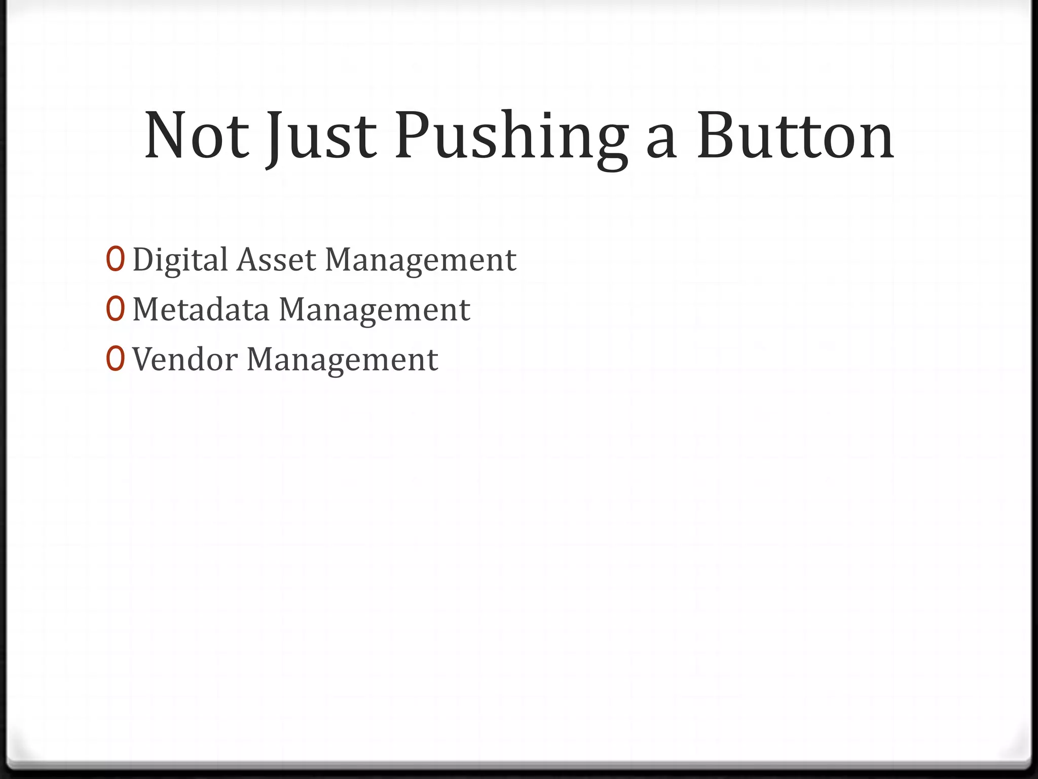 Not Just Pushing a Button
0 Digital Asset Management
0 Metadata Management
0 Vendor Management
 