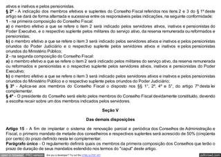 ativos e inativos e pelos pensionistas.
   § 2º - A indicação dos membros efetivos e suplentes do Conselho Fiscal referidos nos itens 2 e 3 do § 1º deste
   artigo se dará de forma alternada e sucessiva entre os responsáveis pelas indicações, na seguinte conformidade:
   1 - na primeira composição do Conselho Fiscal:
   a) o membro efetivo a que se refere o item 2 será indicado pelos servidores ativos, inativos e pensionistas do
   Poder Executivo, e o respectivo suplente pelos militares do serviço ativo, da reserva remunerada ou reformados e
   pensionistas;
   b) o membro efetivo a que se refere o item 3 será indicado pelos servidores ativos e inativos e pelos pensionistas
   oriundos do Poder Judiciário e o respectivo suplente pelos servidores ativos e inativos e pelos pensionistas
   oriundos do Ministério Público;
   2 - na segunda composição do Conselho Fiscal:
   a) o membro efetivo a que se refere o item 2 será indicado pelos militares do serviço ativo, da reserva remunerada
   ou reformados e pensionistas e o respectivo suplente pelos servidores ativos, inativos e pensionistas do Poder
   Executivo;
   b) o membro efetivo a que se refere o item 3 será indicado pelos servidores ativos e inativos e pelos pensionistas
   oriundos do Ministério Público e o respectivo suplente pelos oriundos do Poder Judiciário;
   § 3º - Aplica-se aos membros do Conselho Fiscal o disposto nos §§ 1°, 2º, 4º e 5°, do artigo 7º desta lei
   complementar.
   § 4º - O presidente do Conselho será eleito pelos membros do Conselho Fiscal devidamente constituído, devendo
   a escolha recair sobre um dos membros indicados pelos servidores.

                                                                                 Seção V

                                                                 Das demais disposições

   Artigo 15 - A fim de implantar o sistema de renovação parcial e periódica dos Conselhos de Administração e
   Fiscal, o primeiro mandato de metade dos conselheiros e respectivos suplentes será acrescido de 50% (cinqüenta
   por cento) do prazo definido nesta lei complementar.
   Parágrafo único - O regulamento definirá quais os membros da primeira composição dos Conselhos que terão o
   prazo de duração de seus mandatos estendido nos termos do "caput" deste artigo.
open in browser PRO version   Are you a developer? Try out the HTML to PDF API                              pdfcrowd.com
 