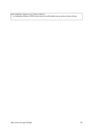 pode comportar, expressa em m³ (metros cúbicos);
c – as instalações elétricas e SPDA devem estar em conformidade com as normas técnicas oficiais.
http://www.al.rs.gov.br/legis 65
 