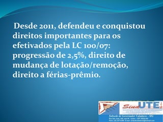 Desde 2011, defendeu e conquistou
direitos importantes para os
efetivados pela LC 100/07:
progressão de 2,5%, direito de
mudança de lotação/remoção,
direito a férias-prêmio.
 