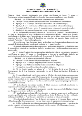 GOVERNO DO ESTADO DE RONDÔNIA
                            SECRETARIA DE ESTADO DA EDUCAÇÃO

Educação Escolar Indígena corresponderá aos valores especificados no Anexo IV, desta Lei
Complementar e observará a classificação tipológica das Representações de Ensino, assim definida:
        I – Tipologia 1: até 5 (cinco) escolas urbanas estaduais sob sua administração;
        II – Tipologia 2: de 06 (seis) a 10 (dez) escolas urbanas estaduais sob sua administração;
        III – Tipologia 3: de 11 (onze) a 20 (vinte) escolas estaduais sob sua administração;
        IV – Tipologia 4: de 21 (vinte e uma) a 30 (trinta) escolas estaduais sob sua administração;
        V – Tipologia 5: de 31 (trinta e uma) a 40 (quarenta) escoas estaduais sob sua administração; e
        VI – Tipologia 6: com mais de 40 (quarenta) escolas estaduais sob sua administração.
        § 1º. As funções de Representante de Ensino, de Chefe de Seção Pedagógica e a de Coordenação
da Educação Escolar Indígena serão exercidas por professores da Rede Pública Estadual, com formação
em nível superior de Licenciatura Plena, podendo ser exercidas por servidores pertencentes ao Grupo do
Magistério do ex-Território Federal de Rondônia que preencham os requisitos legais contidos no
parágrafo 6º do artigo 59 desta Lei Complementar.
        § 2º. A critério do Poder Executivo, poderá ser instalada uma Representação de Ensino em cada
município do interior do Estado, considerando o mínimo de 04 (quatro) escolas.
        § 3º. Quando a Representação de Ensino abranger a administração de escolas localizadas em mais
de um município, a inclusão na classificação tipológica levará em conta o total de escolas urbanas a serem
administradas.
        Art. 57º. A Gratificação de Coordenador da Educação Escolar Indígena corresponderá aos valores
especificados no Anexo IV, desta Lei Complementar e observará a classificação tipológica do
quantitativo de escolas indígenas administradas pela Representação de Ensino, Assim definida:
        I – Tipologia 1: até 05 (cinco) escolas estaduais indígenas;
        II – Tipologia 2: de 06 (seis) a 10 (dez) escolas estaduais indígenas;
        III – Tipologia 3: de 11 (onze) a 15 (quinze) escolas estaduais indígenas;
        IV - Tipologia 4: de 16 (dezesseis) a 20 (vinte) escolas estaduais indígenas; e
        V – Tipologia 5: acima de 20 (vinte) escolas estaduais indígenas.
        Art. 58. As funções tratadas nas alíneas “c” e “b”, do inciso II, do artigo 54 desta Lei
Complementar, são de livre designação e exoneração, por ato do Titular da Secretaria de Estado da
Educação.
        Art. 59. A gratificação pelo exercício em escola de difícil provimento é devida aos ocupantes do
cargo de Professor e corresponderá a até 20% (vinte por cento) do vencimento da primeira referência da
carreira, em consonância com o regulamento, desde que haja a necessidade de deslocamento diário para
outro município ou distrito cuja área de atuação de profissional não seja contemplada por profissional
residente nesta localidade.
        § 1º. A classificação das unidades escolares de difícil provimento será fixada anualmente, por
proposição da Comissão de Gestão do Plano de Carreira.
        § 2º. A gratificação será atribuída apenas enquanto o servidor atuar na escola de difícil provimento
não abrangera os servidores residentes na localidade.
        § 3º. A definição de escola de difícil provimento e os requisitos gerais para o recebimento da
respectiva gratificação serão estabelecidas pela Comissão de Gestão do Plano de Carreira e ratificados
mediante Ato do Chefe do Poder Executivo e do titular da Secretaria de Estado da Educação.
        § 4º. A Comissão de Gestão do Plano de Carreira terá o prazo de 60 (sessenta) dias, a contar da
publicação desta Lei Complementar, para proceder à elaboração do regulamento tratado neste artigo.
        Art. 60. Fica estabelecida, para efeito de pagamento da gratificação de que trata o caput do artigo
anterior, a seguinte tabela de percentuais, considerando critérios quanto à dificuldade de provimento:
        I – 5% (cinco por cento);
 