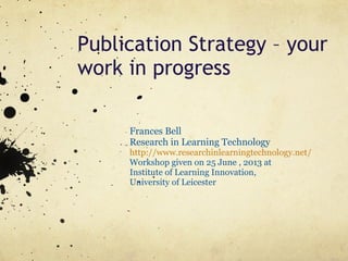 Publication Strategy – your
work in progress
Frances Bell
Research in Learning Technology
http://www.researchinlearningtechnology.net/
Workshop given on 25 June , 2013 at
Institute of Learning Innovation,
University of Leicester
 