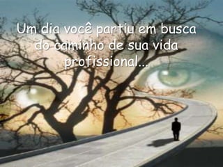 Um dia você partiu em busca
  do caminho de sua vida
       profissional...
 