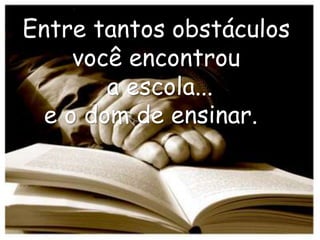 Entre tantos obstáculos
     você encontrou
        a escola...
  e o dom de ensinar....
 