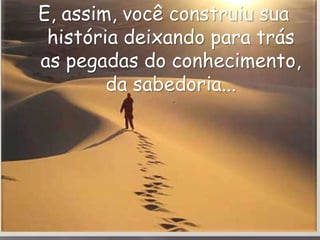 E, assim, você construiu sua
 história deixando para trás
as pegadas do conhecimento,
        da sabedoria...
 