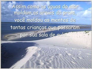Assim como as águas do mar
  moldam as areias da praia,
  você moldou as mentes de
tantas crianças que passaram
    por sua sala de aula...
 