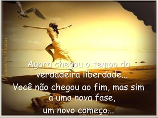Agora chegou o tempo da
     verdadeira liberdade...
Você não chegou ao fim, mas sim
        a uma nova fase,
       um novo começo...
 