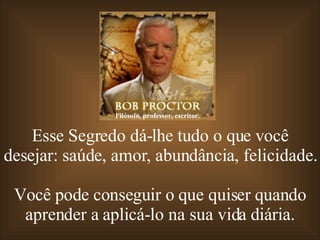 Esse Segredo dá-lhe tudo o que você desejar: saúde, amor, abundância, felicidade.  Você pode conseguir o que quiser quando aprender a aplicá-lo na sua vida diária. Filósofo, professor, escritor. 