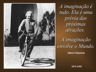 A imaginação é tudo. Ela é uma prévia das próximas atrações.  A imaginação envolve o Mundo.   Albert Einstein 1879-1955 