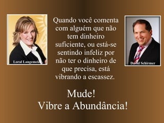 Quando você comenta com alguém que não tem dinheiro suficiente, ou está-se sentindo infeliz por não ter o dinheiro de que precisa, está vibrando a escassez.  Mude!  Vibre a Abundância! Loral Langemeier David Schirmer 