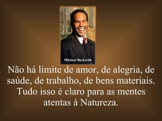 Não há limite de amor, de alegria, de saúde, de trabalho, de bens materiais. Tudo isso é claro para as mentes atentas à Natureza. Michael Beckwith 