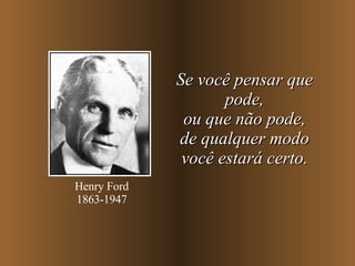 Se você pensar que pode, ou que não pode, de qualquer modo você estará certo. Henry Ford 1863-1947 