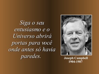 Siga o seu entusiasmo e o Universo abrirá portas para você onde antes só havia paredes.   Joseph Campbell 1904-1987   