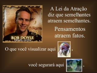 A Lei da Atração  diz que semelhantes atraem semelhantes. Pensamentos atraem fatos. Filósofo, escritor O que você visualizar aqui   você segurará aqui , . 