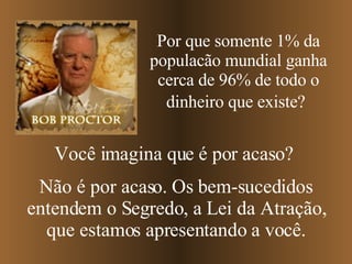 Por que somente 1% da populacão mundial ganha cerca de 96% de todo o dinheiro que existe?   Você imagina que é por acaso? Não é por acaso. Os bem-sucedidos entendem o Segredo, a Lei da Atração, que estamos apresentando a você. 