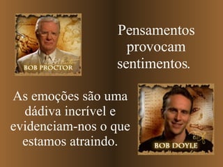 Pensamentos provocam sentimentos.   As emoções são uma dádiva incrível e evidenciam-nos o que estamos atraindo. 