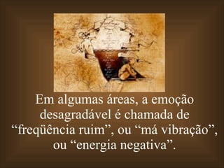 Em algumas áreas, a emoção desagradável é chamada de “freqüência ruim”, ou “má vibração”, ou “energia negativa”. 