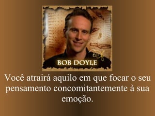 Você atrairá aquilo em que focar o seu pensamento concomitantemente à sua emoção. 