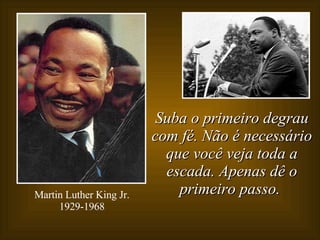 Suba o primeiro degrau com fé. Não é necessário que você veja toda a escada. Apenas dê o primeiro passo.   Martin Luther King Jr. 1929-1968 