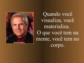 Quando você visualiza, você materializa.   O que você tem na mente, você tem no corpo. Denis Waitley 