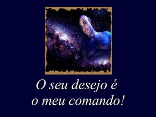 O seu desejo é  o meu comando! 