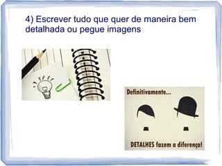 4) Escrever tudo que quer de maneira bem
detalhada ou pegue imagens
 