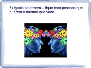 5) Iguais se atraem – fique com pessoas que
querem o mesmo que você
 
