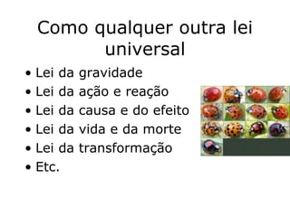 Como qualquer outra lei universal Lei da gravidade Lei da ação e reação Lei da causa e do efeito Lei da vida e da morte Lei da transformação Etc. 